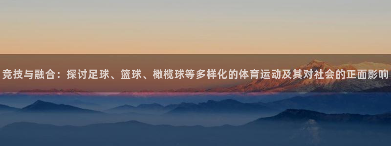 意昂4f平台注册：竞技与融合：探讨足球、篮球、橄榄球等多样化的体育运动及其对社会