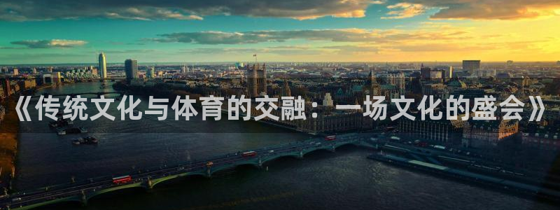 意昂4体育注册登录入口：《传统文化与体育的交融：一场文化的盛会》