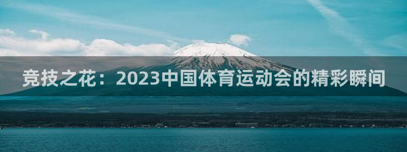 意昂44官网：竞技之花：2023中国体育运动会的精彩瞬间