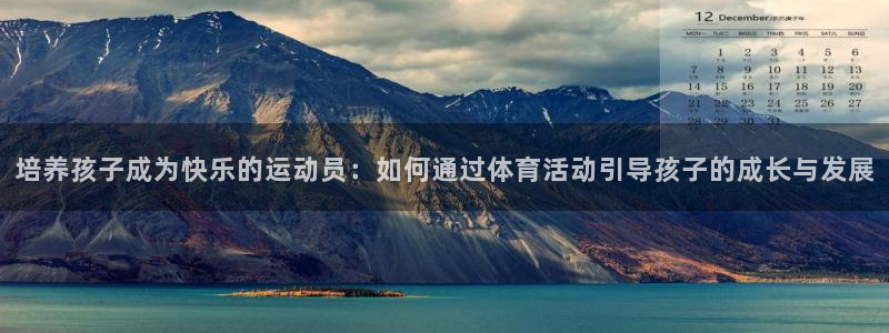 意昂4体育平台开户链接：培养孩子成为快乐的运动员：如何通过体育活动引导孩子的成长与发展
