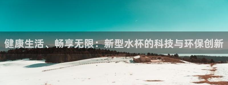 意昂4开户：健康生活、畅享无限：新型水杯的科技与环保创新
