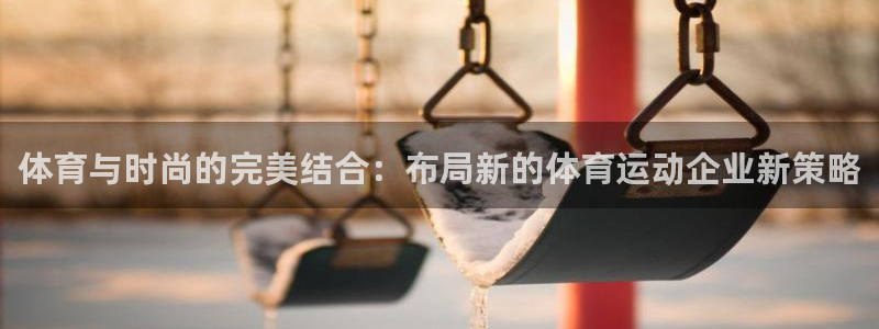 意昂4体育2官网入口：体育与时尚的完美结合：布局新的体育运动企业新策略