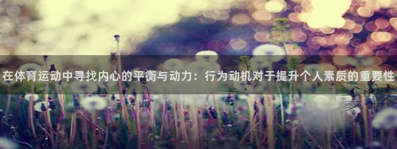 意昂4体育凯捷登陆：在体育运动中寻找内心的平衡与动力：行为动机对于提升个人素质的重要性