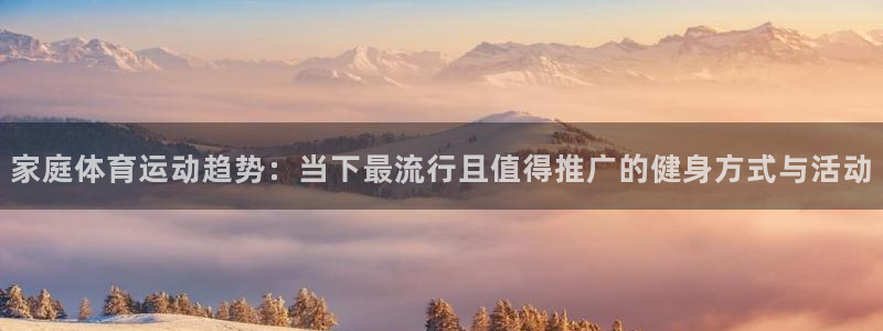 意昂4开户：家庭体育运动趋势：当下最流行且值得推广的健身方式与活动