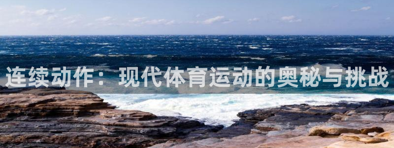 意昂4官网：连续动作：现代体育运动的奥秘与挑战