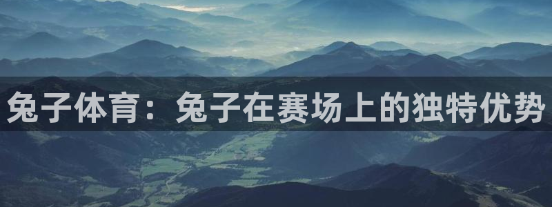 意昂4注册：兔子体育：兔子在赛场上的独特优势