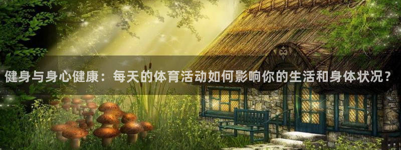 意昂4集团官网：健身与身心健康：每天的体育活动如何影响你的生活和身体状况？