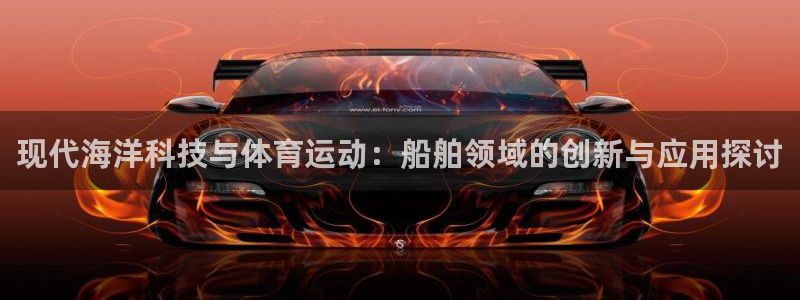 意昂4平台招商：现代海洋科技与体育运动：船舶领域的创新与应用探讨