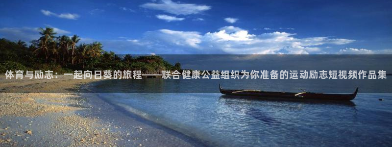 意昂4官网：体育与励志：一起向日葵的旅程——联合健康公益组织为你准备的运动励志短视频作品集