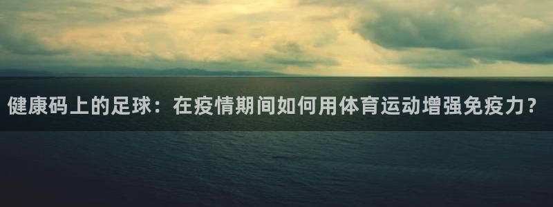 意昂44平台：健康码上的足球：在疫情期间如何用体育运动增强免疫力？